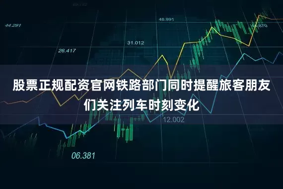 股票正规配资官网铁路部门同时提醒旅客朋友们关注列车时刻变化