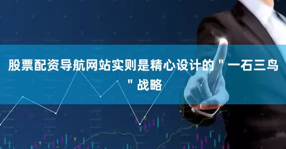 股票配资导航网站实则是精心设计的＂一石三鸟＂战略