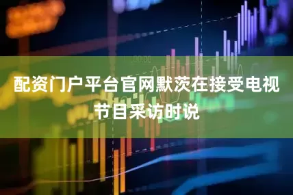 配资门户平台官网默茨在接受电视节目采访时说