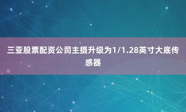 三亚股票配资公司主摄升级为1/1.28英寸大底传感器
