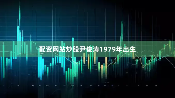 配资网站炒股尹俊涛1979年出生