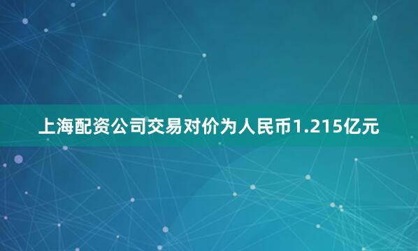 上海配资公司交易对价为人民币1.215亿元