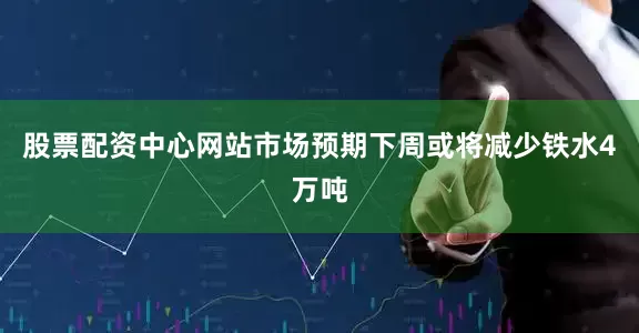 股票配资中心网站市场预期下周或将减少铁水4万吨