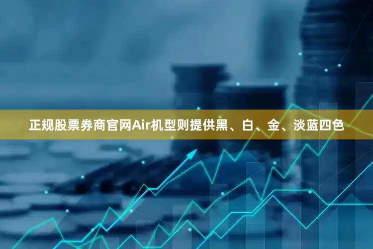 正规股票券商官网Air机型则提供黑、白、金、淡蓝四色