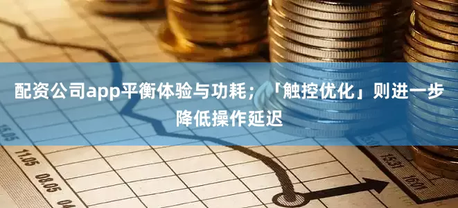 配资公司app平衡体验与功耗；「触控优化」则进一步降低操作延迟