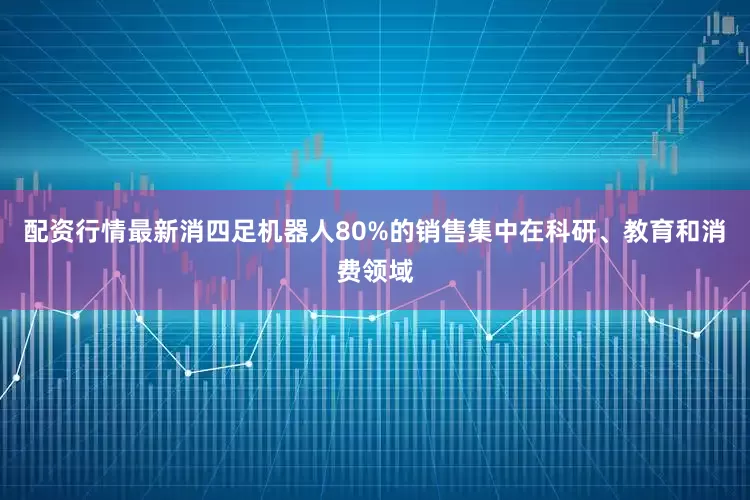 配资行情最新消四足机器人80%的销售集中在科研、教育和消费领域