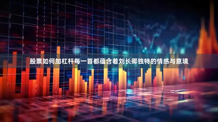 股票如何加杠杆每一首都蕴含着刘长卿独特的情感与意境