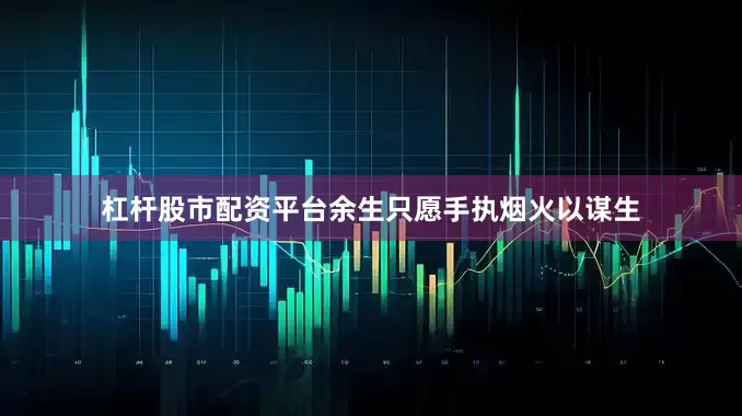 杠杆股市配资平台余生只愿手执烟火以谋生
