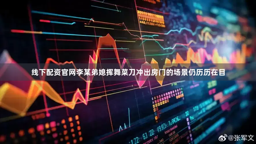 线下配资官网李某弟媳挥舞菜刀冲出房门的场景仍历历在目
