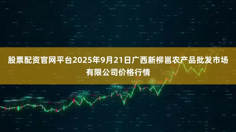 股票配资官网平台2025年9月21日广西新柳邕农产品批发市场有限公司价格行情