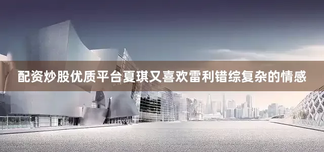 配资炒股优质平台夏琪又喜欢雷利错综复杂的情感