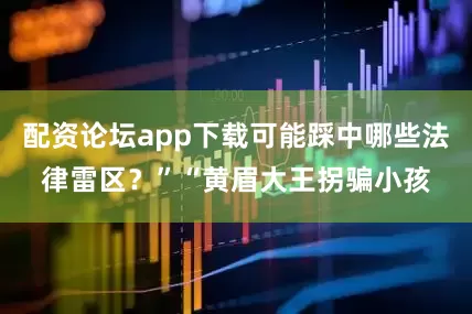 配资论坛app下载可能踩中哪些法律雷区？”“黄眉大王拐骗小孩