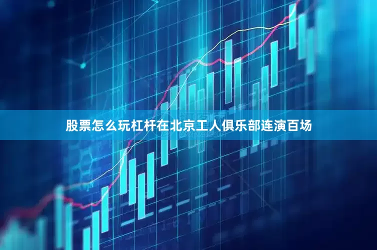股票怎么玩杠杆在北京工人俱乐部连演百场
