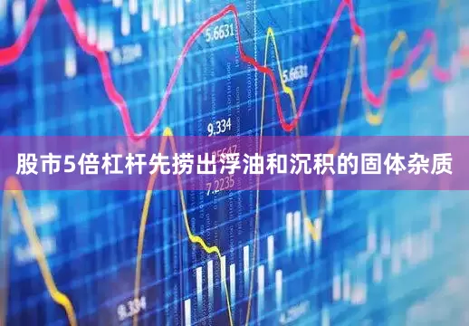 股市5倍杠杆先捞出浮油和沉积的固体杂质