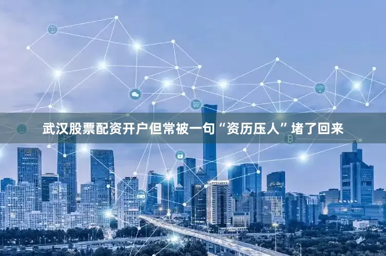 武汉股票配资开户但常被一句“资历压人”堵了回来