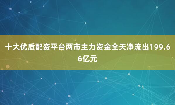 十大优质配资平台两市主力资金全天净流出199.66亿元