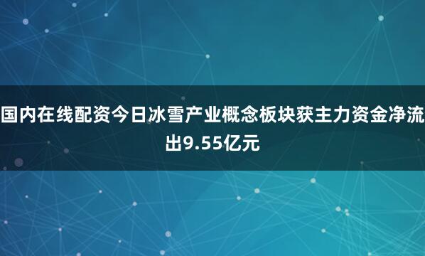 国内在线配资今日冰雪产业概念板块获主力资金净流出9.55亿元