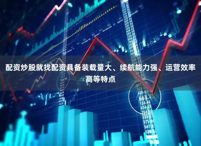 配资炒股就找配资具备装载量大、续航能力强、运营效率高等特点
