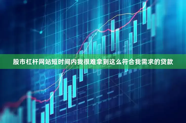股市杠杆网站短时间内我很难拿到这么符合我需求的贷款