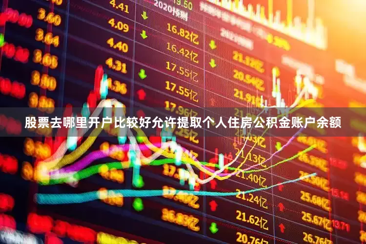 股票去哪里开户比较好允许提取个人住房公积金账户余额
