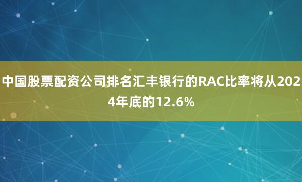 中国股票配资公司排名汇丰银行的RAC比率将从2024年底的12.6%