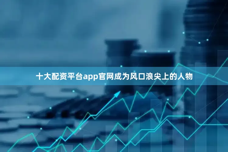 十大配资平台app官网成为风口浪尖上的人物