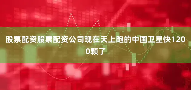 股票配资股票配资公司现在天上跑的中国卫星快1200颗了