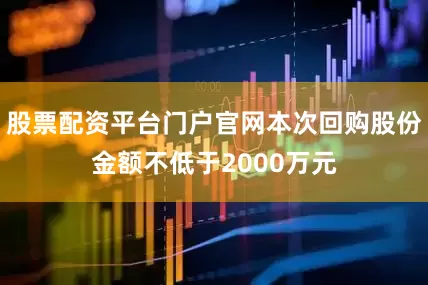 股票配资平台门户官网本次回购股份金额不低于2000万元