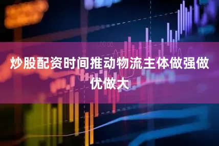 炒股配资时间推动物流主体做强做优做大