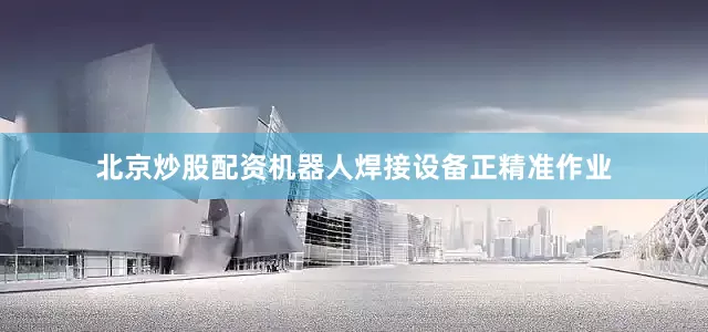 北京炒股配资机器人焊接设备正精准作业