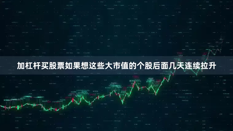 加杠杆买股票如果想这些大市值的个股后面几天连续拉升