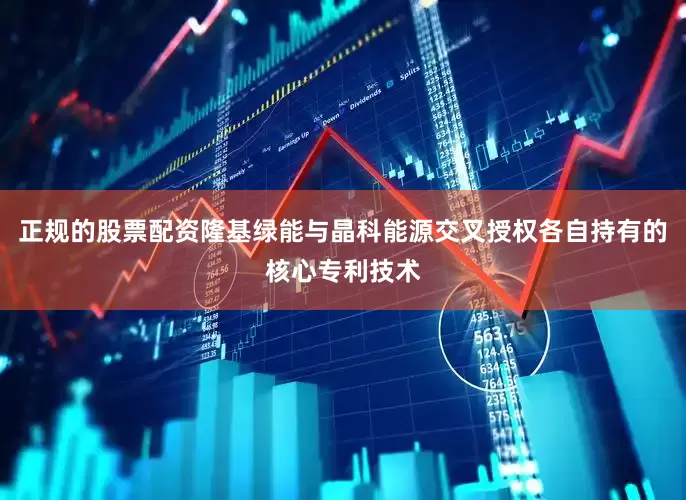正规的股票配资隆基绿能与晶科能源交叉授权各自持有的核心专利技术